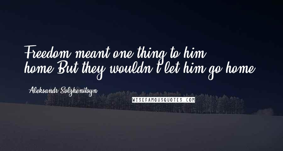 Aleksandr Solzhenitsyn Quotes: Freedom meant one thing to him - home.But they wouldn't let him go home.