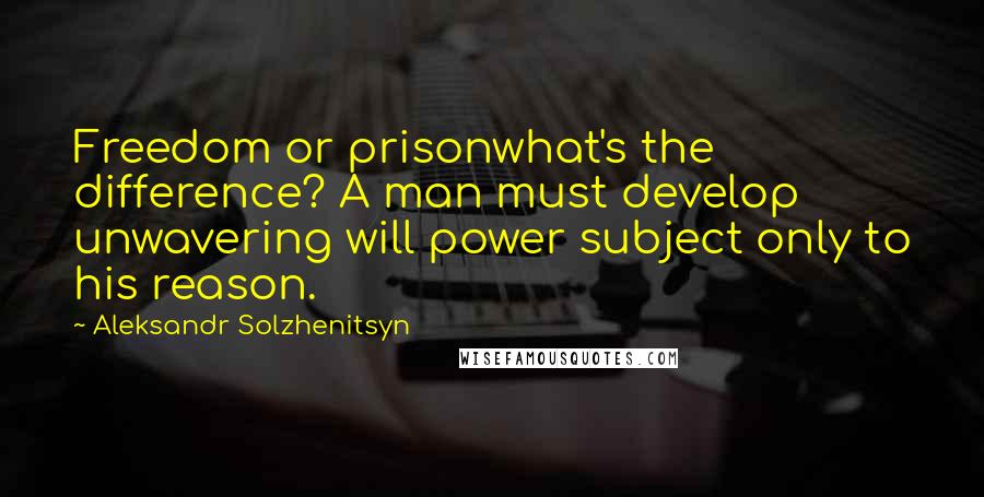 Aleksandr Solzhenitsyn Quotes: Freedom or prisonwhat's the difference? A man must develop unwavering will power subject only to his reason.