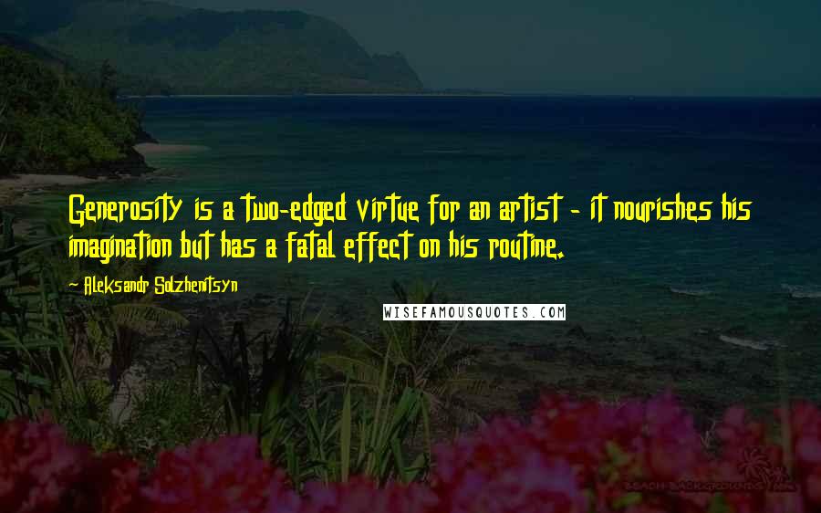 Aleksandr Solzhenitsyn Quotes: Generosity is a two-edged virtue for an artist - it nourishes his imagination but has a fatal effect on his routine.