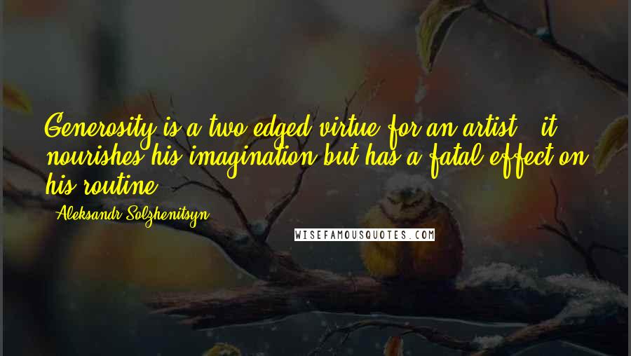 Aleksandr Solzhenitsyn Quotes: Generosity is a two-edged virtue for an artist - it nourishes his imagination but has a fatal effect on his routine.