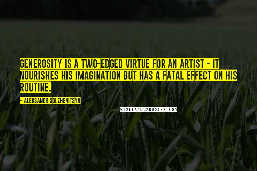 Aleksandr Solzhenitsyn Quotes: Generosity is a two-edged virtue for an artist - it nourishes his imagination but has a fatal effect on his routine.