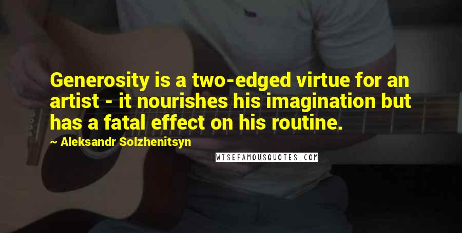 Aleksandr Solzhenitsyn Quotes: Generosity is a two-edged virtue for an artist - it nourishes his imagination but has a fatal effect on his routine.