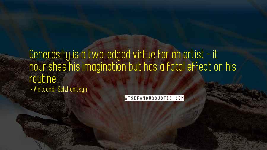 Aleksandr Solzhenitsyn Quotes: Generosity is a two-edged virtue for an artist - it nourishes his imagination but has a fatal effect on his routine.