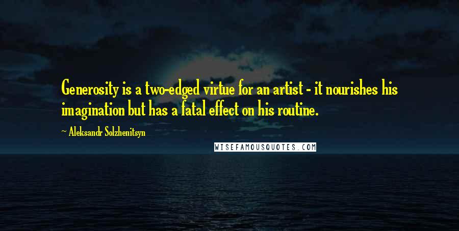 Aleksandr Solzhenitsyn Quotes: Generosity is a two-edged virtue for an artist - it nourishes his imagination but has a fatal effect on his routine.