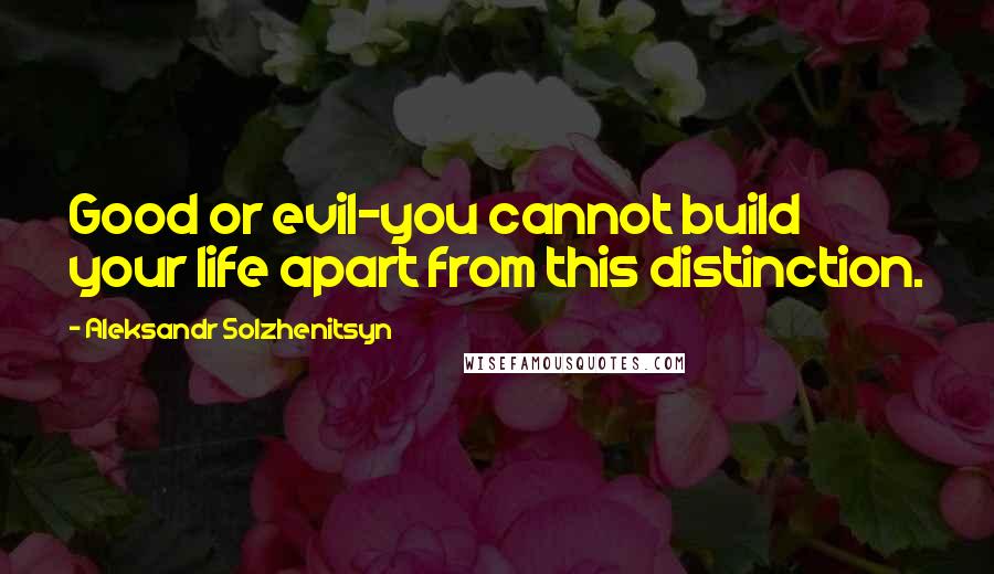 Aleksandr Solzhenitsyn Quotes: Good or evil-you cannot build your life apart from this distinction.