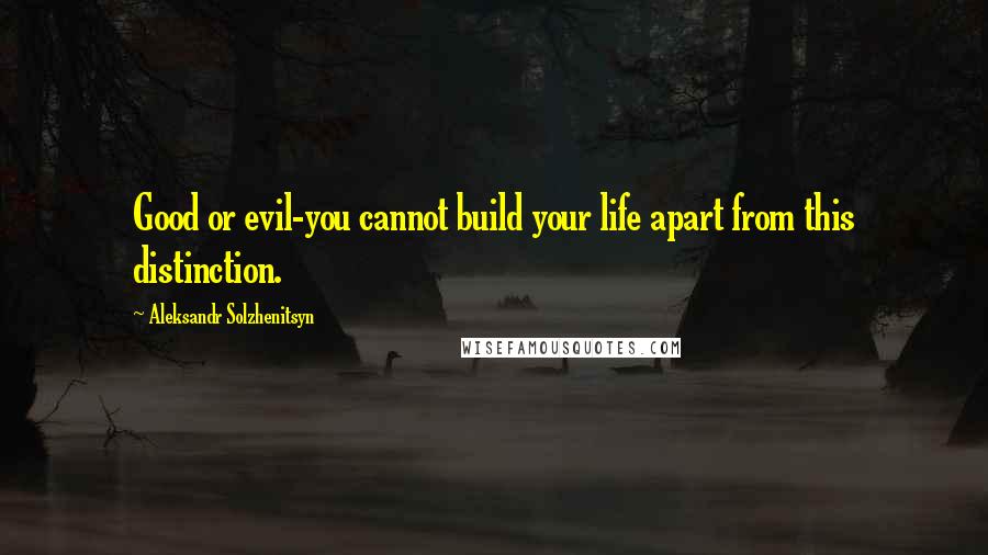 Aleksandr Solzhenitsyn Quotes: Good or evil-you cannot build your life apart from this distinction.
