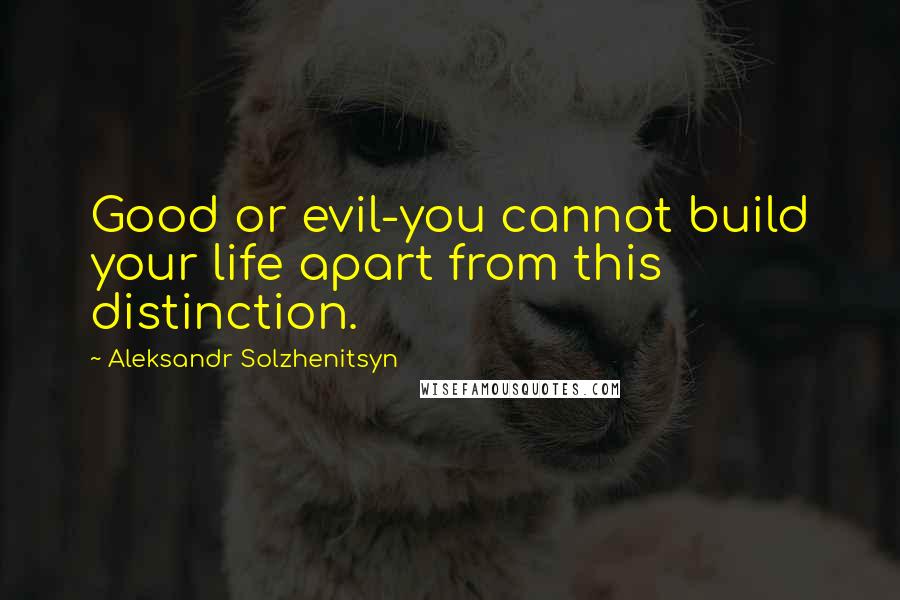 Aleksandr Solzhenitsyn Quotes: Good or evil-you cannot build your life apart from this distinction.