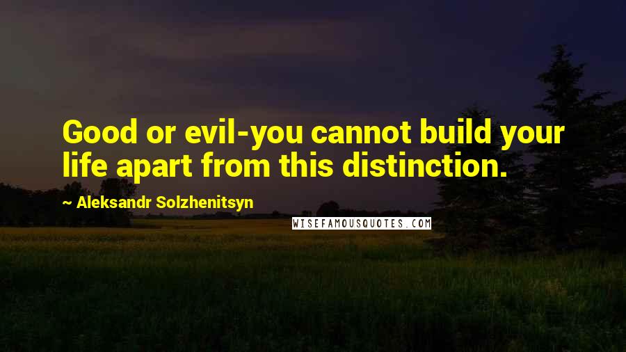 Aleksandr Solzhenitsyn Quotes: Good or evil-you cannot build your life apart from this distinction.