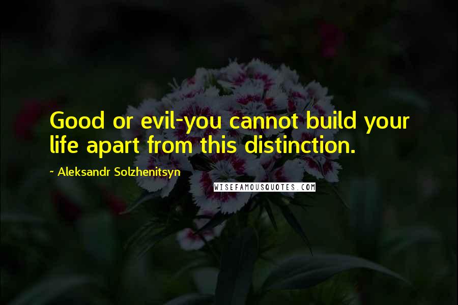 Aleksandr Solzhenitsyn Quotes: Good or evil-you cannot build your life apart from this distinction.