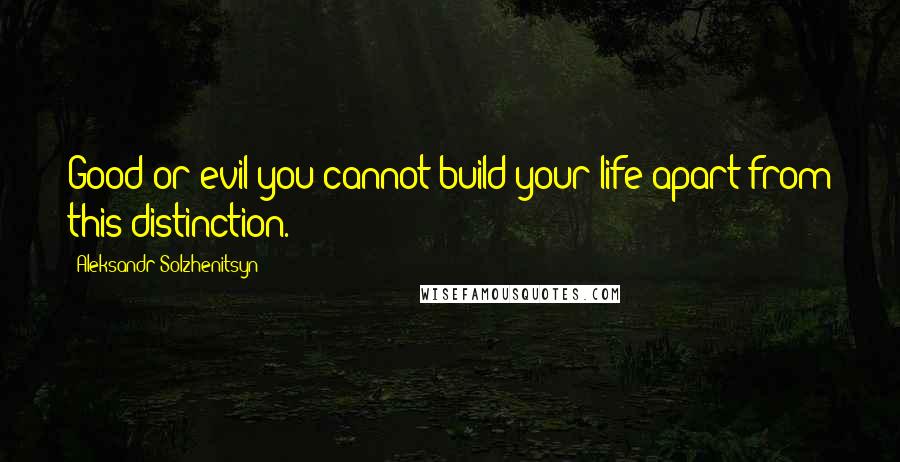 Aleksandr Solzhenitsyn Quotes: Good or evil-you cannot build your life apart from this distinction.