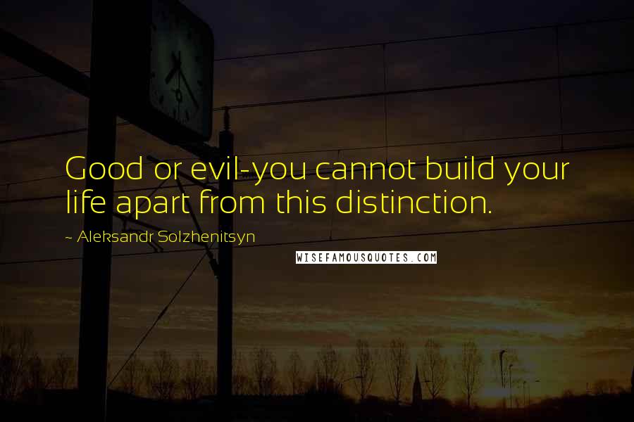 Aleksandr Solzhenitsyn Quotes: Good or evil-you cannot build your life apart from this distinction.