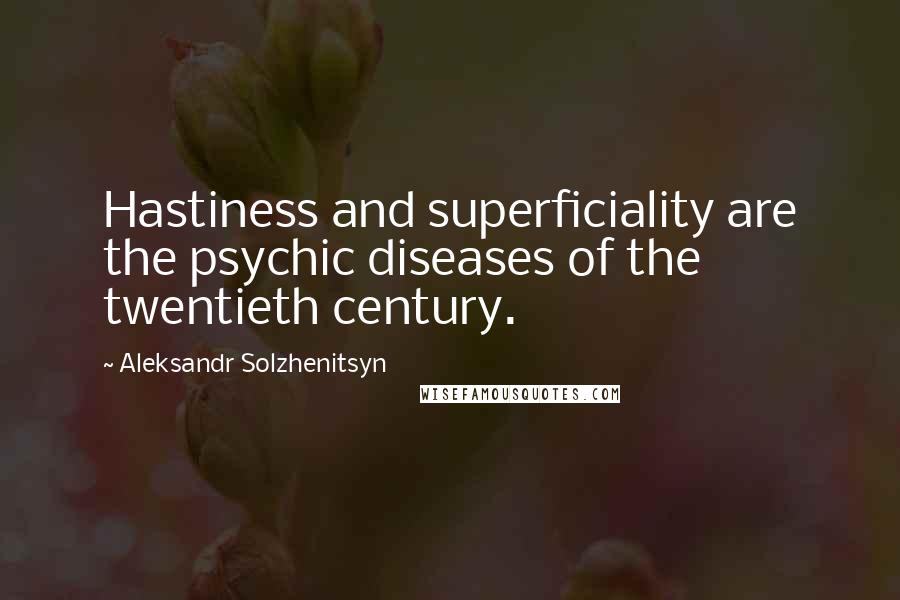 Aleksandr Solzhenitsyn Quotes: Hastiness and superficiality are the psychic diseases of the twentieth century.