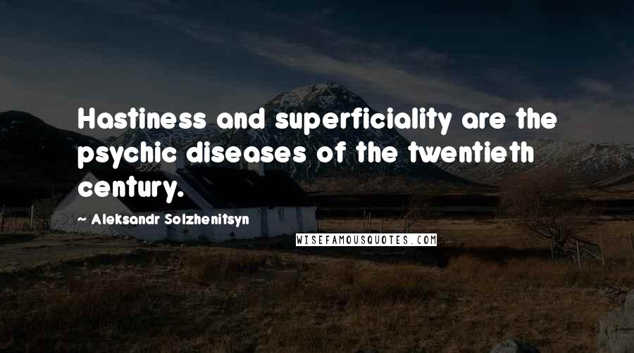 Aleksandr Solzhenitsyn Quotes: Hastiness and superficiality are the psychic diseases of the twentieth century.