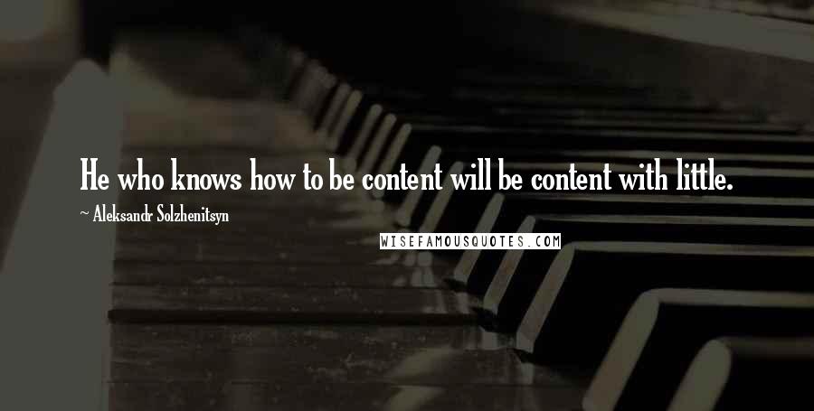 Aleksandr Solzhenitsyn Quotes: He who knows how to be content will be content with little.