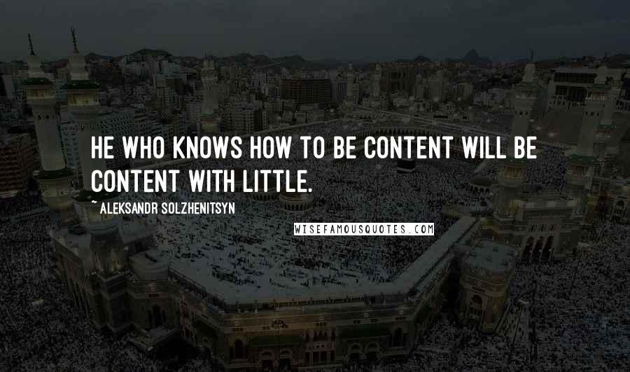 Aleksandr Solzhenitsyn Quotes: He who knows how to be content will be content with little.