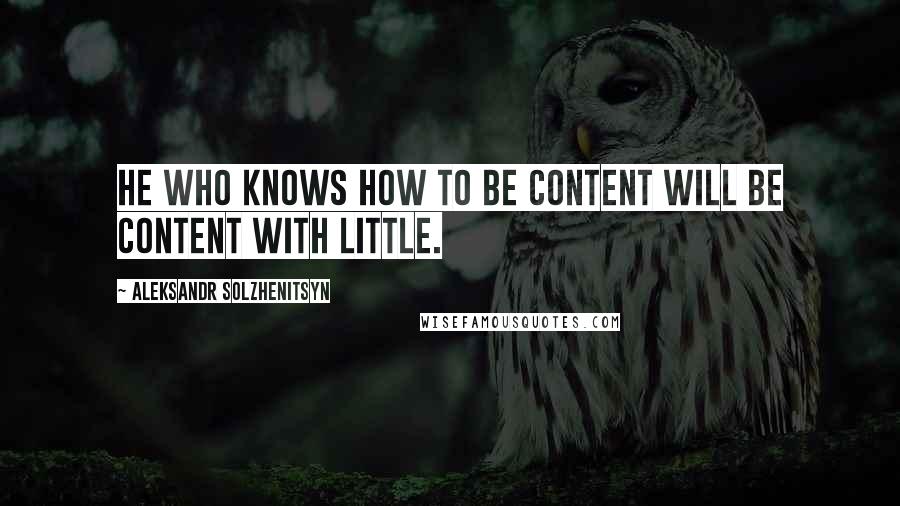 Aleksandr Solzhenitsyn Quotes: He who knows how to be content will be content with little.