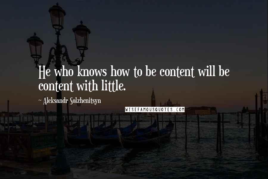 Aleksandr Solzhenitsyn Quotes: He who knows how to be content will be content with little.