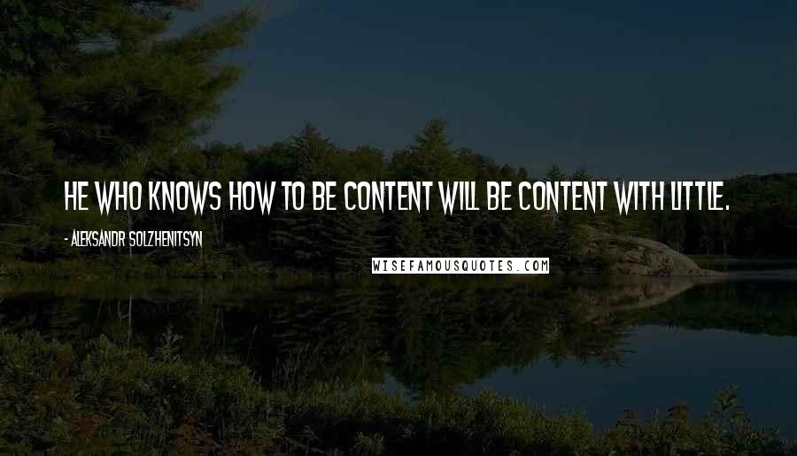 Aleksandr Solzhenitsyn Quotes: He who knows how to be content will be content with little.