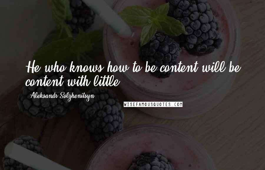 Aleksandr Solzhenitsyn Quotes: He who knows how to be content will be content with little.