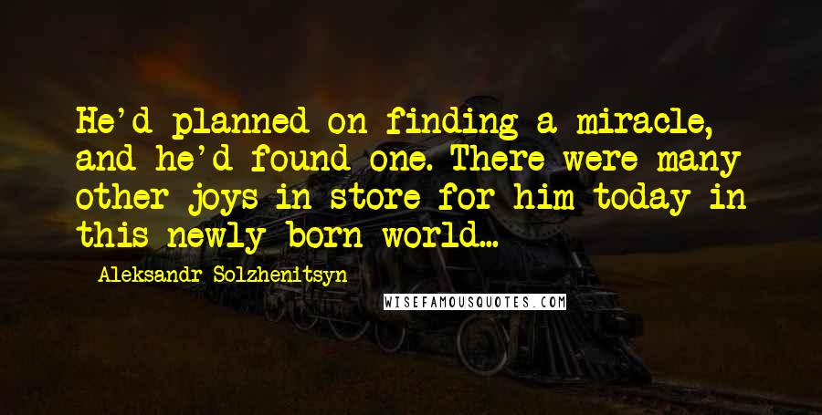 Aleksandr Solzhenitsyn Quotes: He'd planned on finding a miracle, and he'd found one. There were many other joys in store for him today in this newly born world...