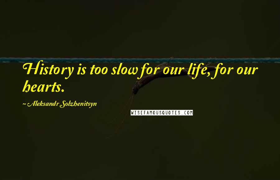 Aleksandr Solzhenitsyn Quotes: History is too slow for our life, for our hearts.