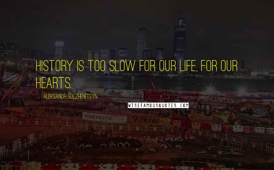 Aleksandr Solzhenitsyn Quotes: History is too slow for our life, for our hearts.