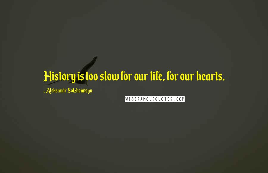 Aleksandr Solzhenitsyn Quotes: History is too slow for our life, for our hearts.