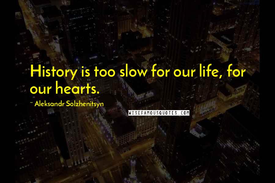 Aleksandr Solzhenitsyn Quotes: History is too slow for our life, for our hearts.