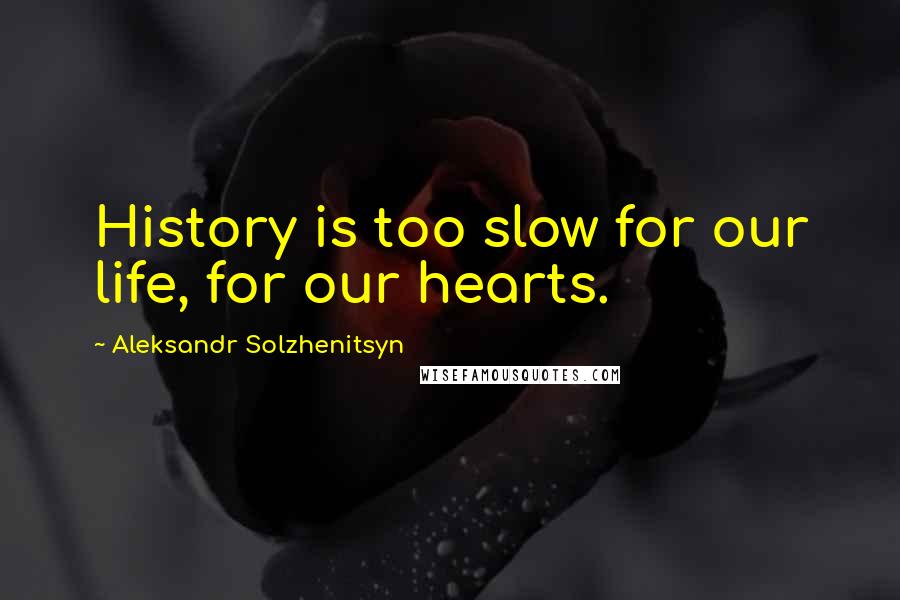 Aleksandr Solzhenitsyn Quotes: History is too slow for our life, for our hearts.