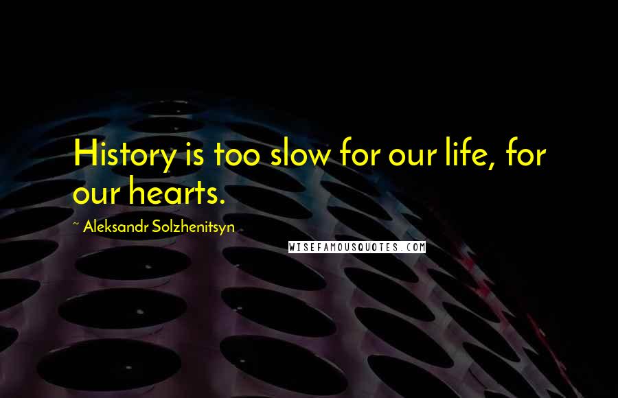 Aleksandr Solzhenitsyn Quotes: History is too slow for our life, for our hearts.