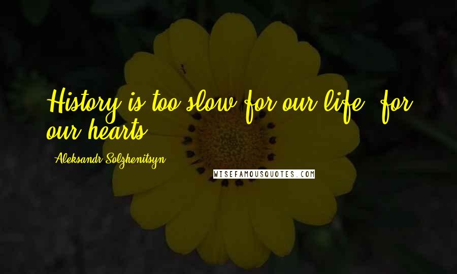 Aleksandr Solzhenitsyn Quotes: History is too slow for our life, for our hearts.