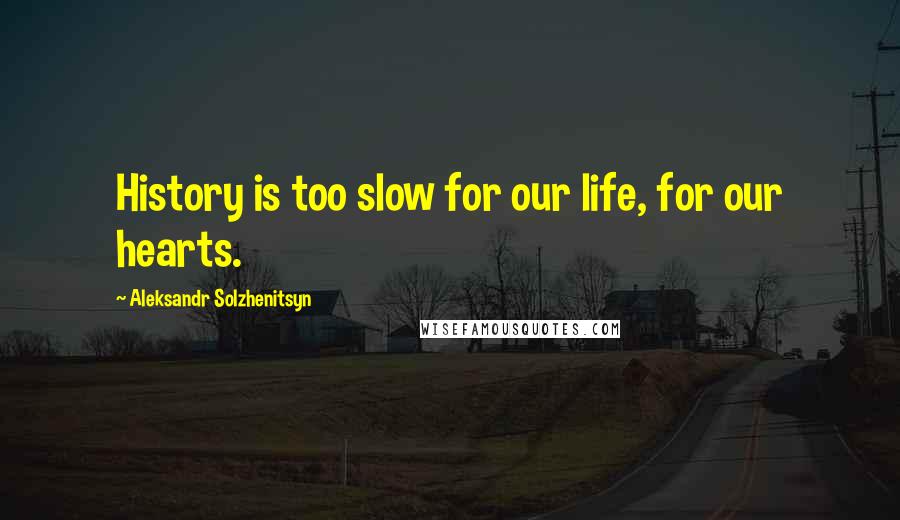 Aleksandr Solzhenitsyn Quotes: History is too slow for our life, for our hearts.