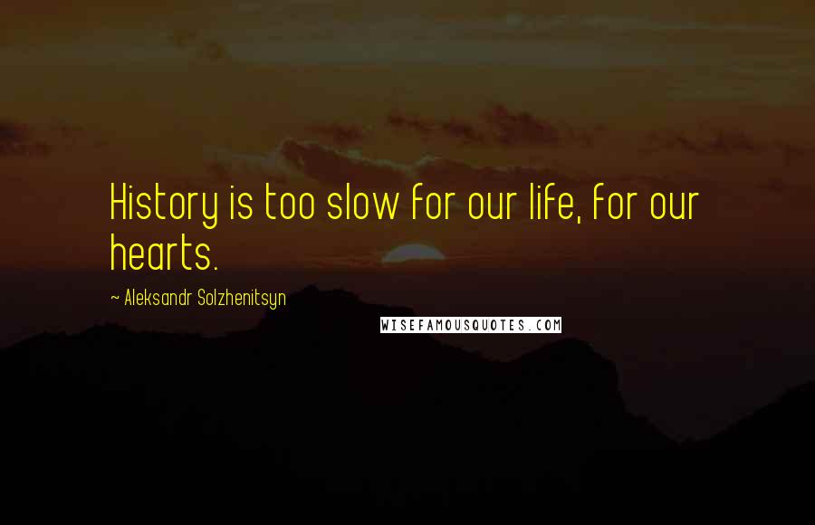 Aleksandr Solzhenitsyn Quotes: History is too slow for our life, for our hearts.