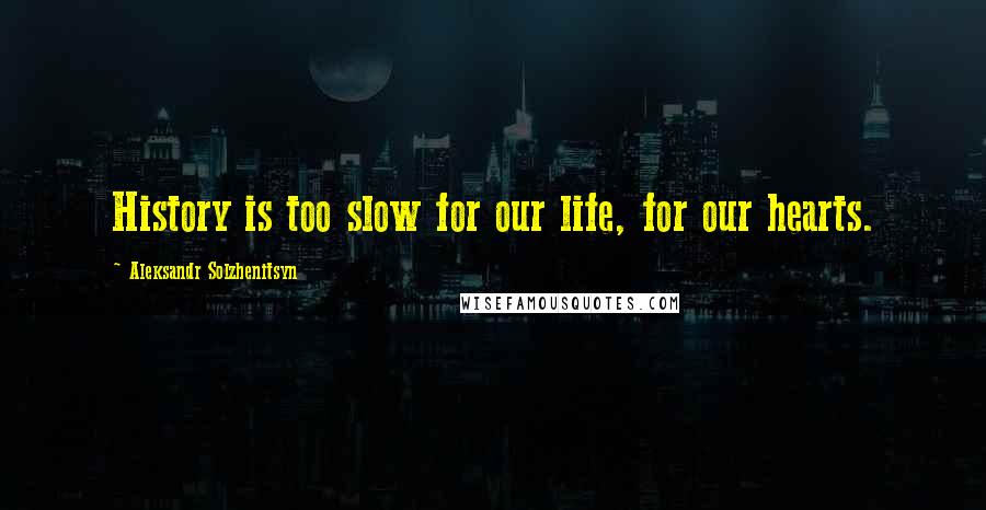 Aleksandr Solzhenitsyn Quotes: History is too slow for our life, for our hearts.