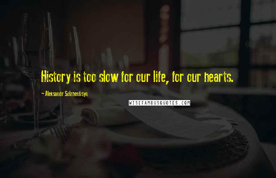 Aleksandr Solzhenitsyn Quotes: History is too slow for our life, for our hearts.