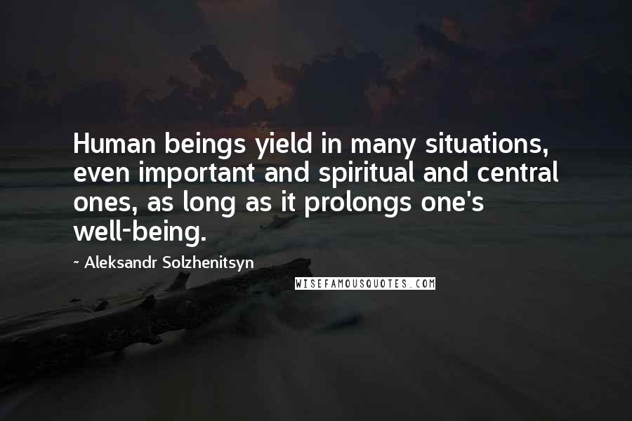 Aleksandr Solzhenitsyn Quotes: Human beings yield in many situations, even important and spiritual and central ones, as long as it prolongs one's well-being.