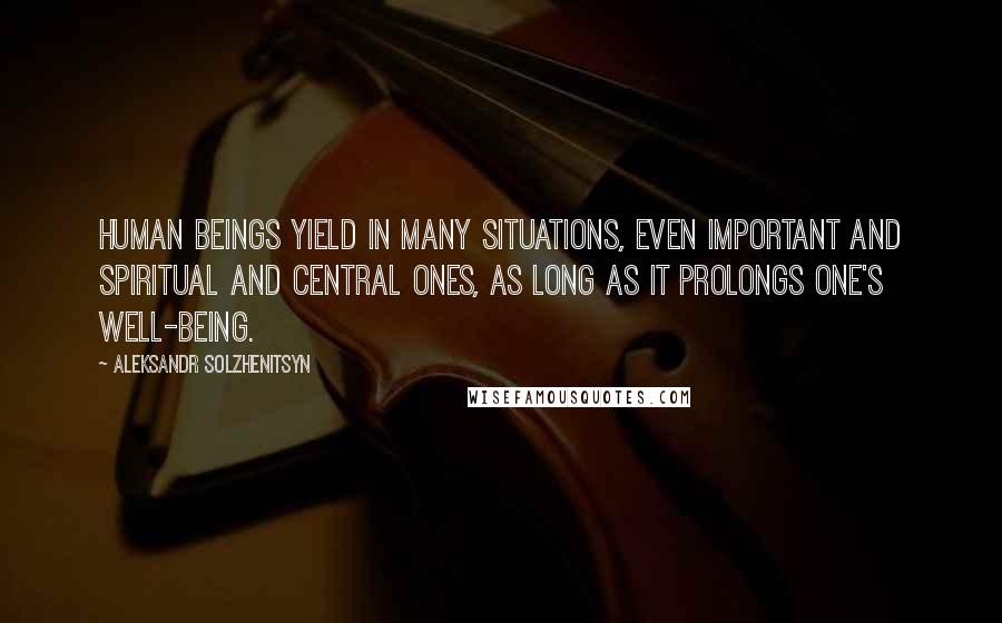 Aleksandr Solzhenitsyn Quotes: Human beings yield in many situations, even important and spiritual and central ones, as long as it prolongs one's well-being.