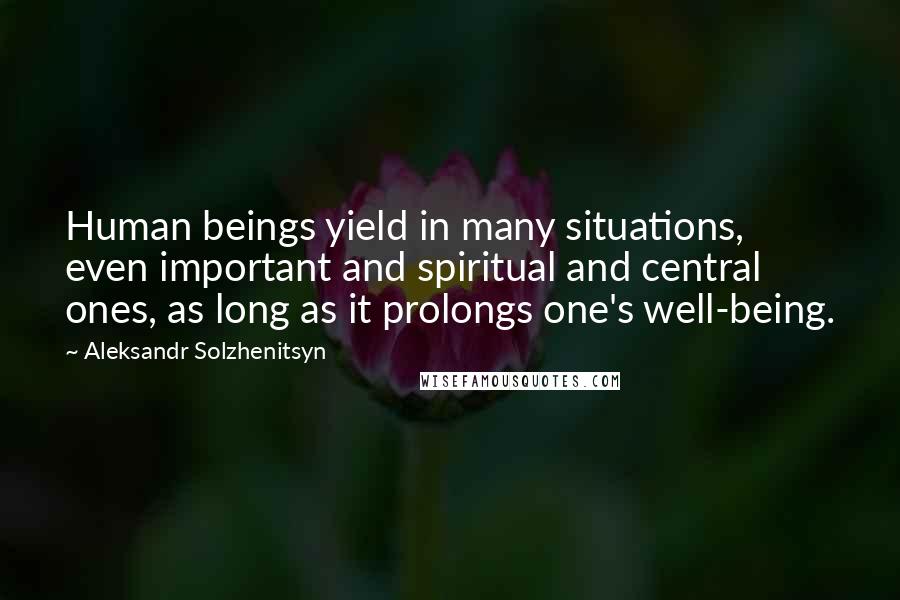 Aleksandr Solzhenitsyn Quotes: Human beings yield in many situations, even important and spiritual and central ones, as long as it prolongs one's well-being.