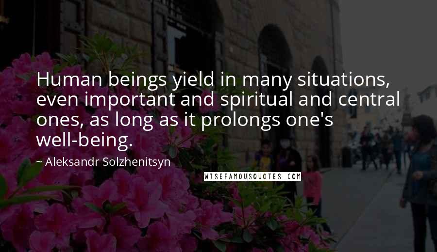 Aleksandr Solzhenitsyn Quotes: Human beings yield in many situations, even important and spiritual and central ones, as long as it prolongs one's well-being.