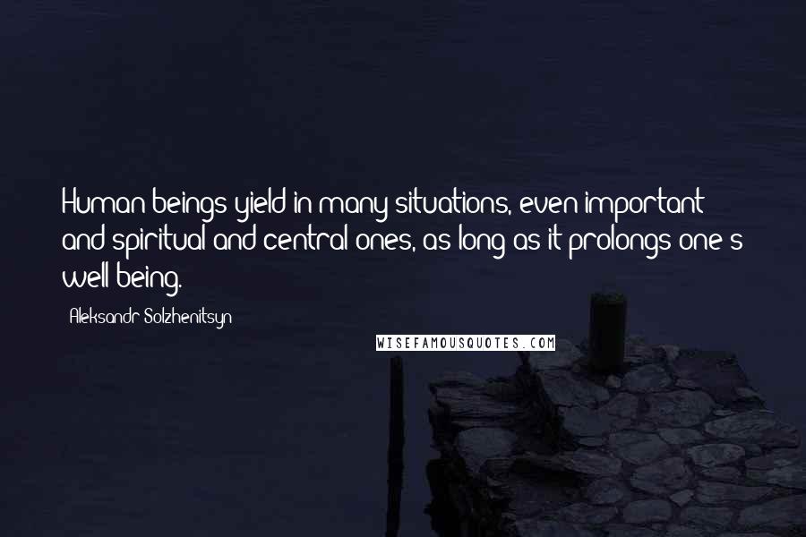 Aleksandr Solzhenitsyn Quotes: Human beings yield in many situations, even important and spiritual and central ones, as long as it prolongs one's well-being.