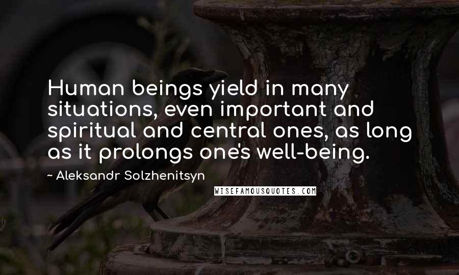 Aleksandr Solzhenitsyn Quotes: Human beings yield in many situations, even important and spiritual and central ones, as long as it prolongs one's well-being.