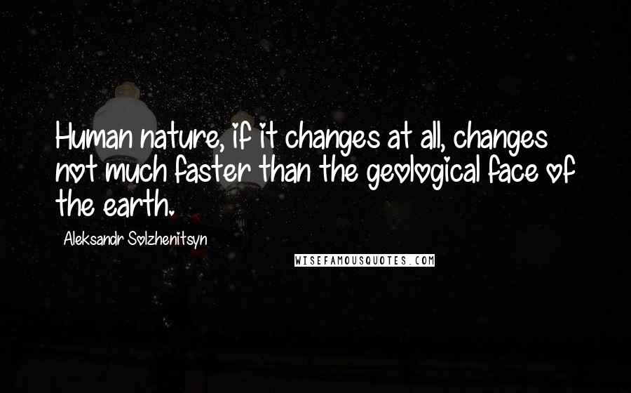 Aleksandr Solzhenitsyn Quotes: Human nature, if it changes at all, changes not much faster than the geological face of the earth.