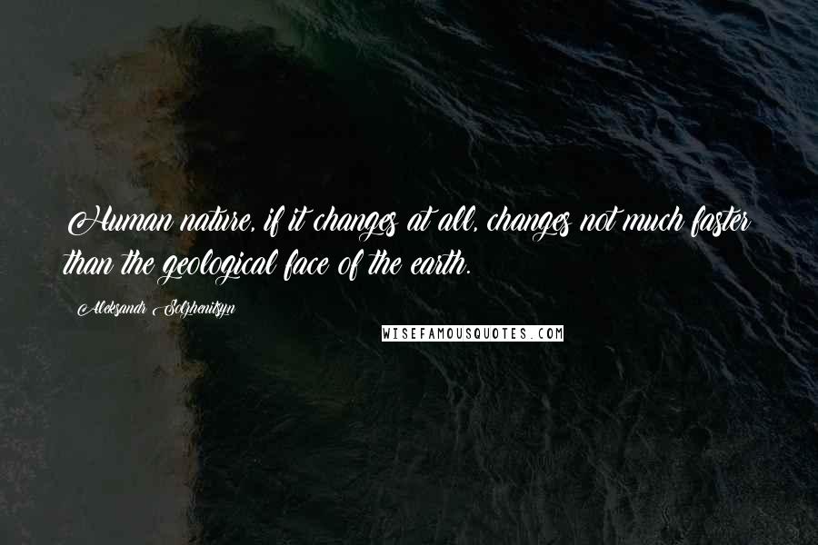 Aleksandr Solzhenitsyn Quotes: Human nature, if it changes at all, changes not much faster than the geological face of the earth.