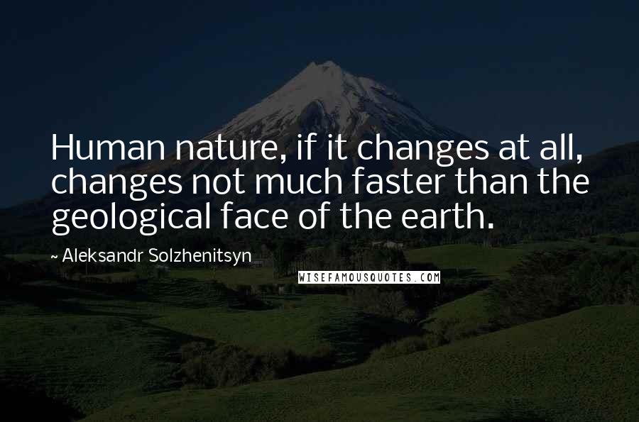 Aleksandr Solzhenitsyn Quotes: Human nature, if it changes at all, changes not much faster than the geological face of the earth.