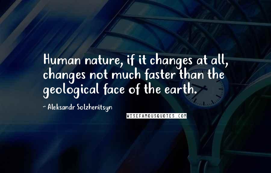 Aleksandr Solzhenitsyn Quotes: Human nature, if it changes at all, changes not much faster than the geological face of the earth.