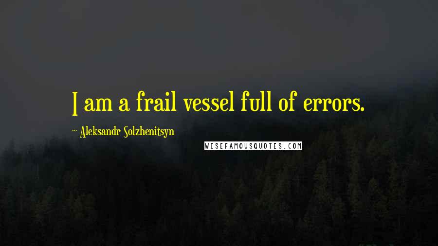 Aleksandr Solzhenitsyn Quotes: I am a frail vessel full of errors.