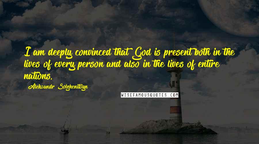 Aleksandr Solzhenitsyn Quotes: I am deeply convinced that God is present both in the lives of every person and also in the lives of entire nations.