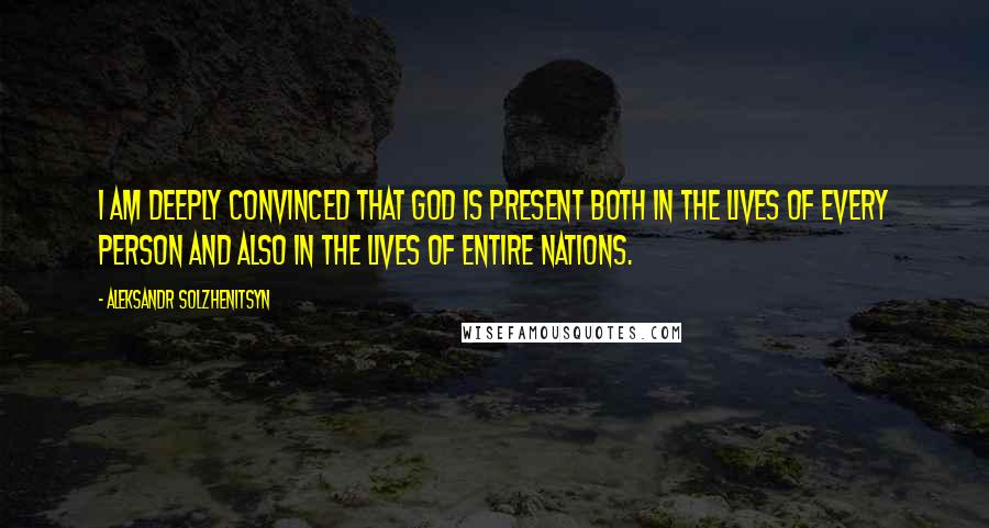 Aleksandr Solzhenitsyn Quotes: I am deeply convinced that God is present both in the lives of every person and also in the lives of entire nations.