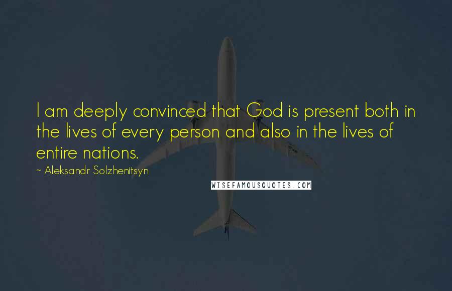 Aleksandr Solzhenitsyn Quotes: I am deeply convinced that God is present both in the lives of every person and also in the lives of entire nations.