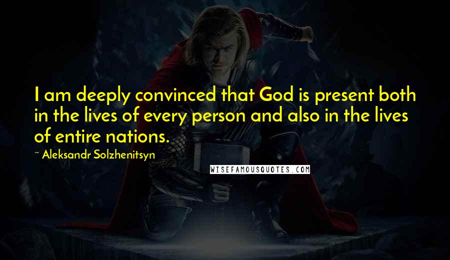 Aleksandr Solzhenitsyn Quotes: I am deeply convinced that God is present both in the lives of every person and also in the lives of entire nations.